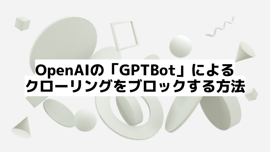 【Webサイト運営者必見】OpenAIの「GPTBot」によるクローリングをブロックする方法