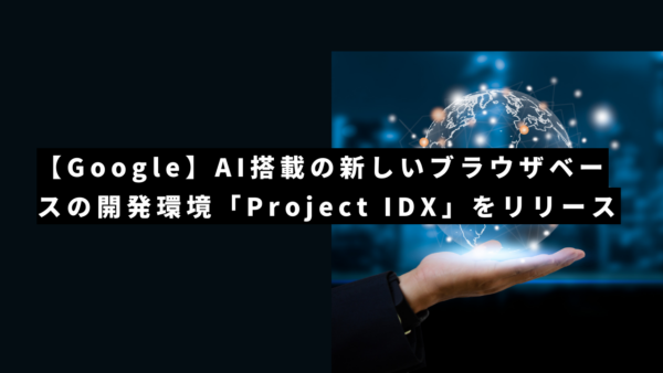 【Google】AI搭載の新しいブラウザベースの開発環境「Project IDX」をリリース！