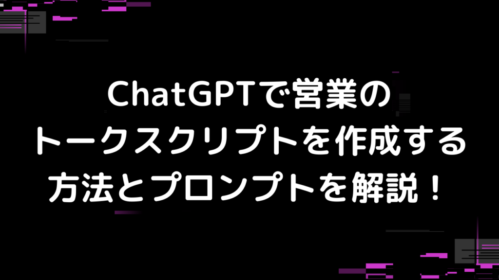 ChatGPTで営業のトークスクリプトを作成する方法とプロンプトを解説!