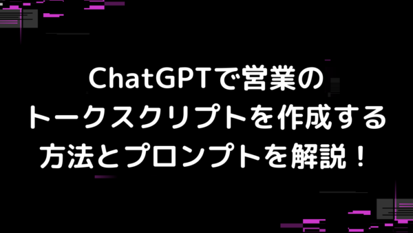 ChatGPTで営業のトークスクリプトを作成する方法とプロンプトを解説！