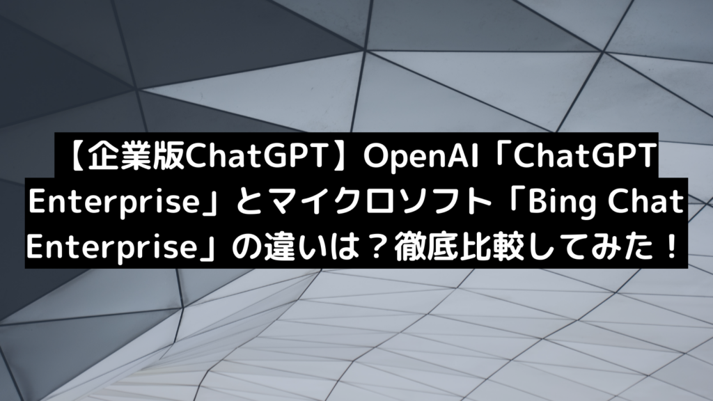 【企業版ChatGPT】OpenAI「ChatGPT Enterprise」とマイクロソフト「Bing Chat Enterprise」の違いは？徹底比較してみた！