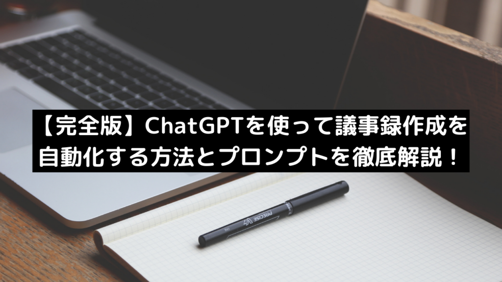 【完全版】ChatGPTを使って議事録作成を自動化する方法とプロンプトを徹底解説！