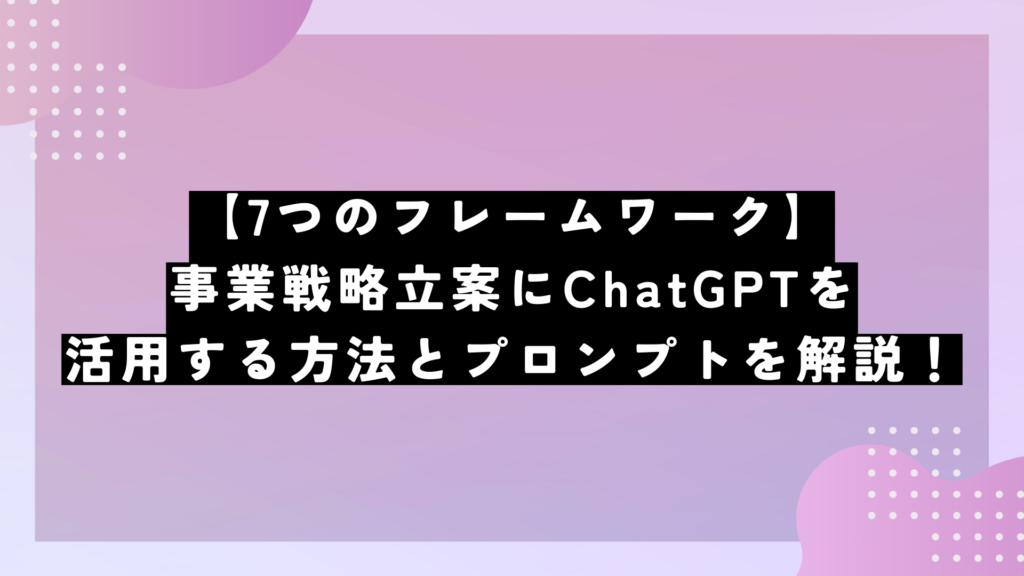 【7つのフレームワーク】事業戦略立案にChatGPTを活用する方法とプロンプトを解説！