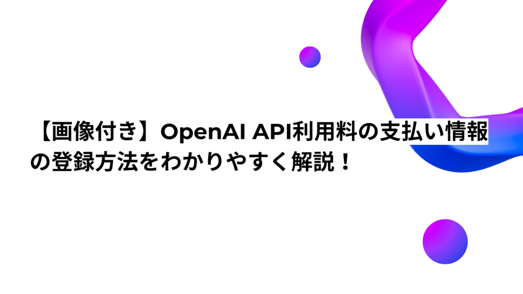【画像付き】OpenAI API利用料の支払い情報の登録方法をわかりやすく解説！
