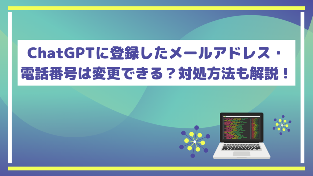 ChatGPTに登録したメールアドレス・電話番号は変更できる?対処方法も解説!