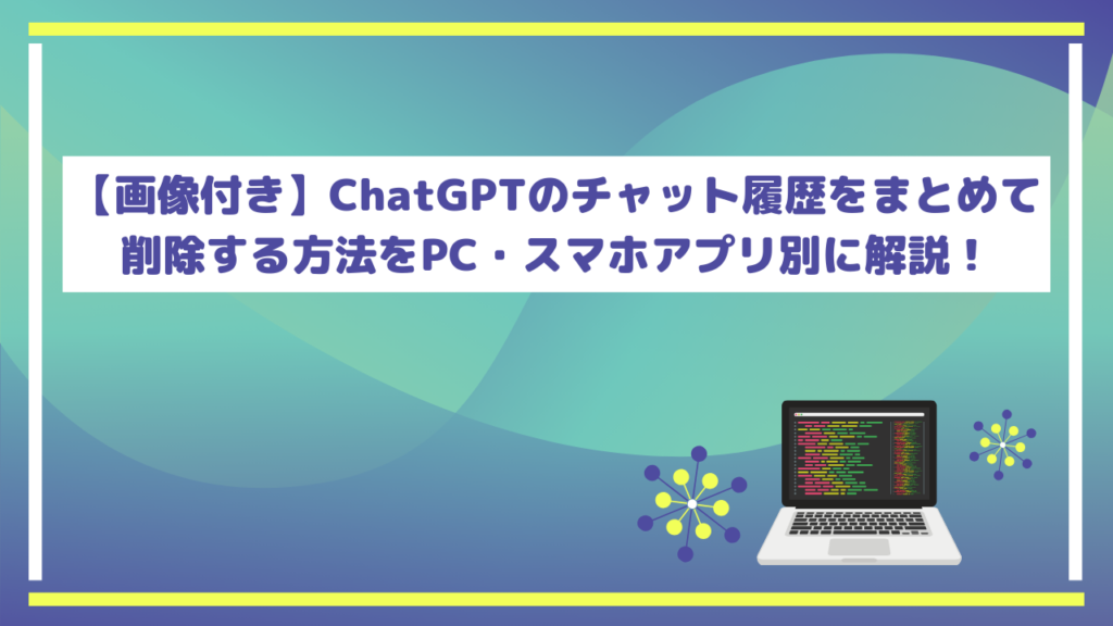 【画像付き】ChatGPTのチャット履歴をまとめて削除する方法をPC・スマホアプリ別に解説!