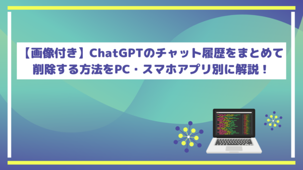 【画像付き】ChatGPTのチャット履歴をまとめて削除する方法をPC・スマホアプリ別に解説！