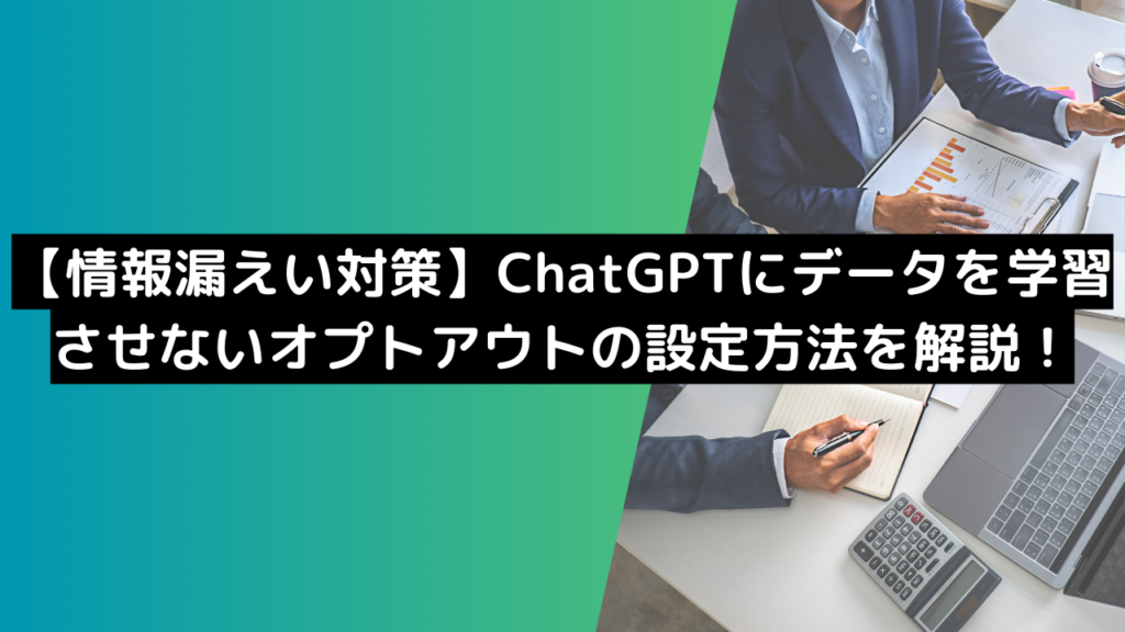 【情報漏えい対策】ChatGPTにデータを学習させないオプトアウトの設定方法を解説!