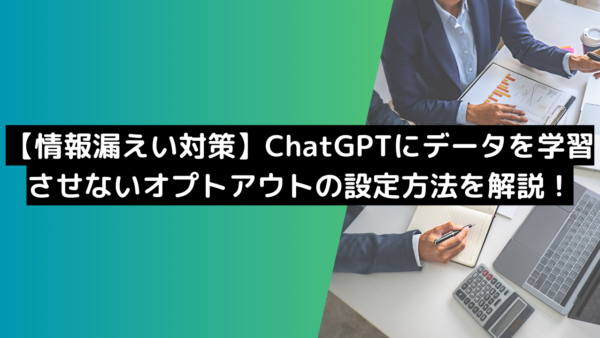 【情報漏えい対策】ChatGPTにデータを学習させないオプトアウトの設定方法を解説！