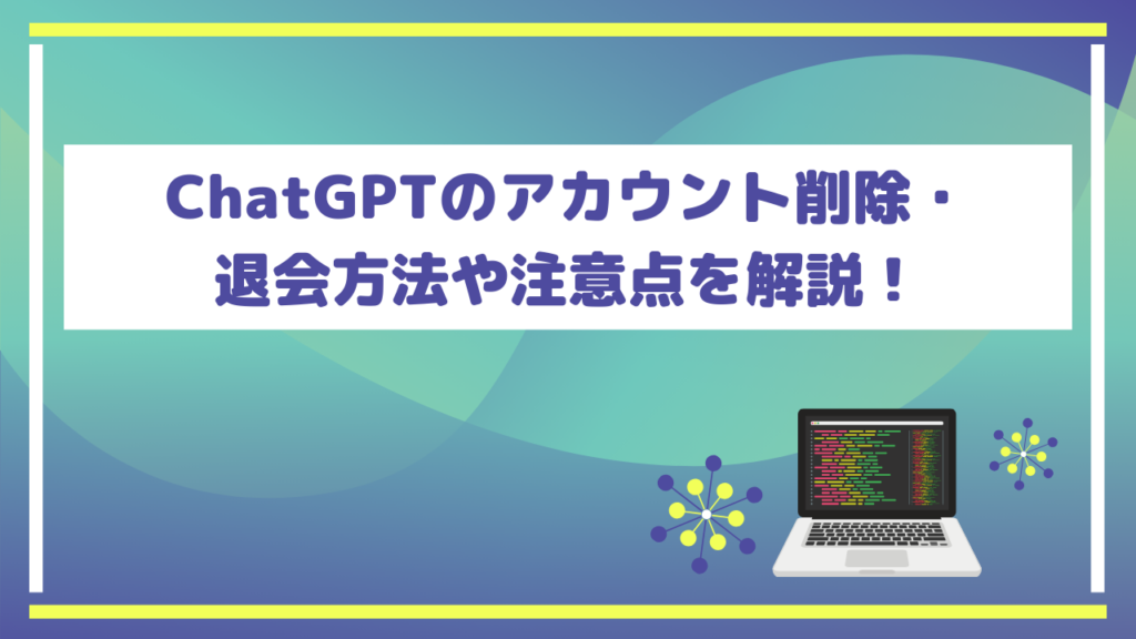 ChatGPTのアカウント削除・退会方法や注意点を解説!
