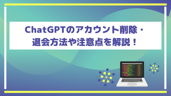 ChatGPTのアカウント削除・退会方法や注意点を解説！