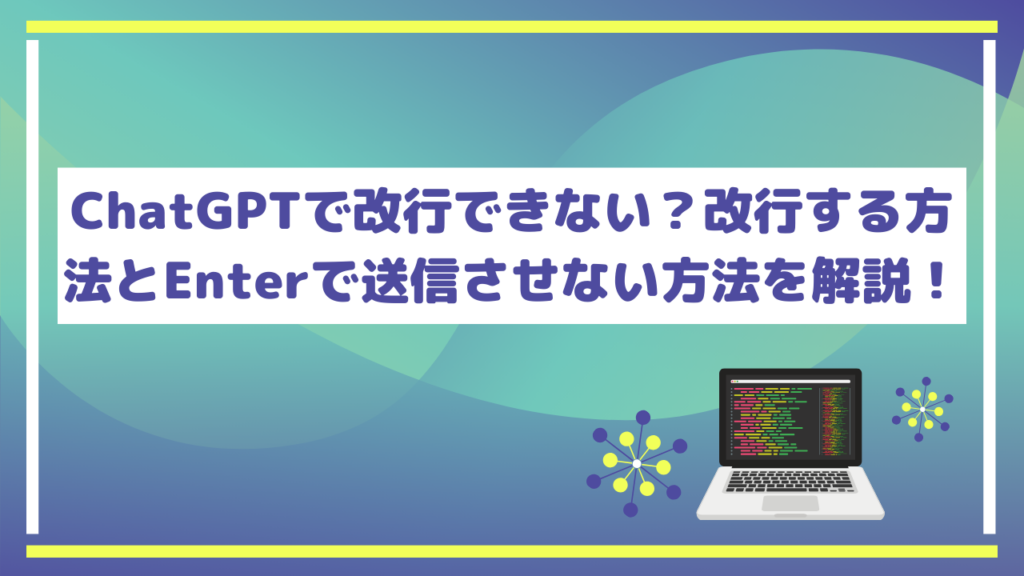 ChatGPTで改行できない?改行する方法とEnterで送信させない方法を解説!