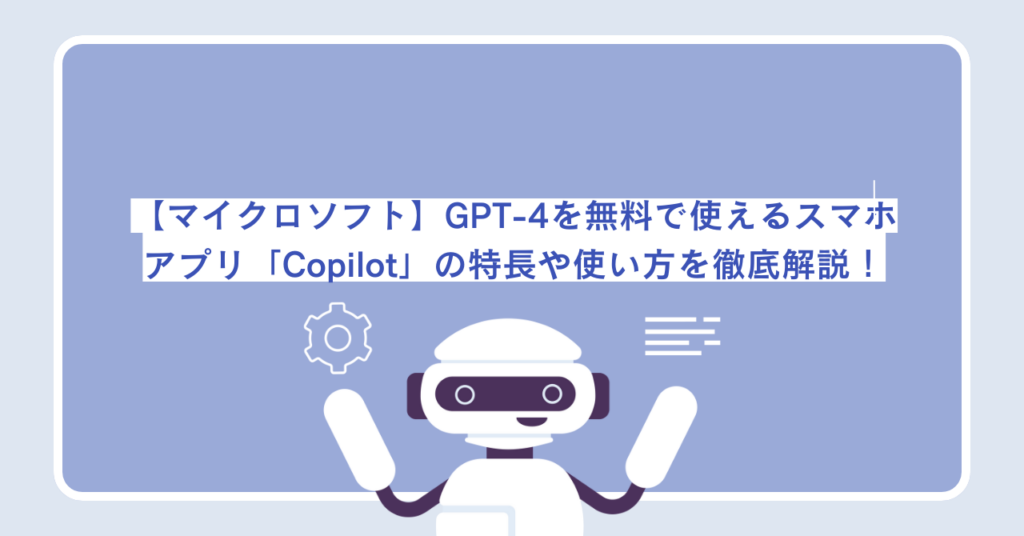 【マイクロソフト】GPT-4を無料で使えるスマホアプリ「Copilot」の特長や使い方を徹底解説！