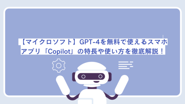 【マイクロソフト】GPT-4を無料で使えるスマホアプリ「Copilot」の特長や使い方を徹底解説！