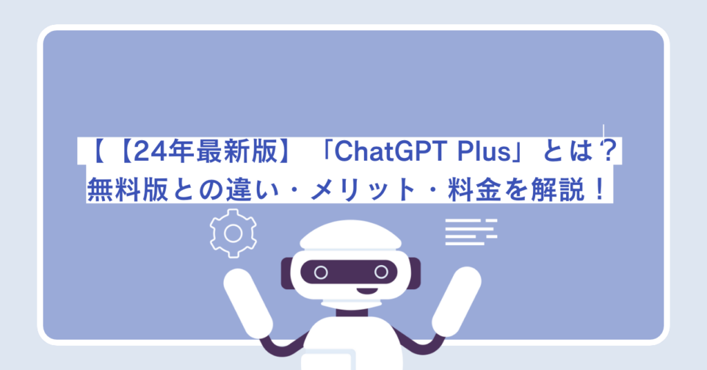 【24年最新版】「ChatGPT Plus」とは？無料版との違い・メリット・料金を解説！