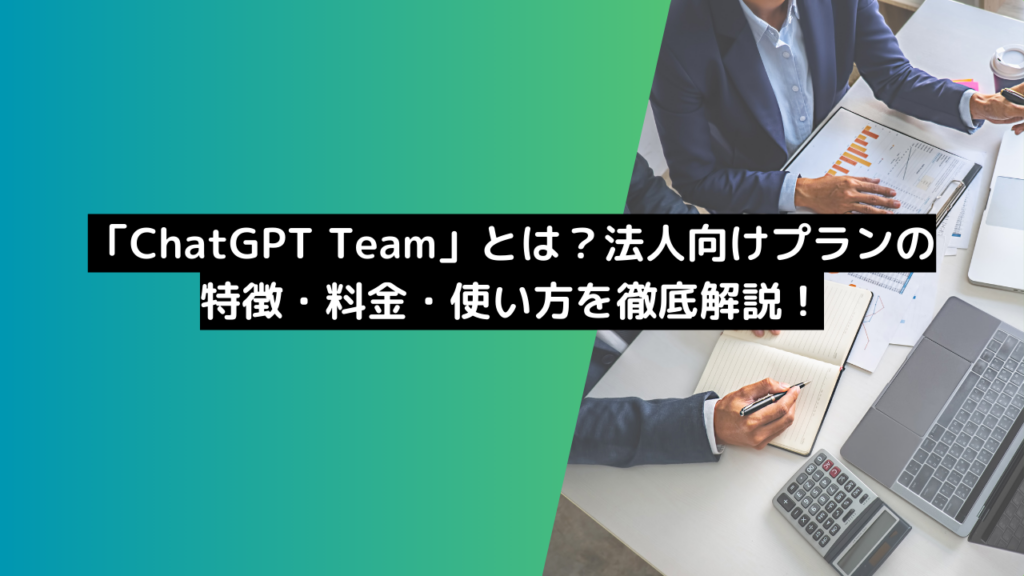 「ChatGPT Team」とは？法人向けプランの特徴・料金・使い方を徹底解説！