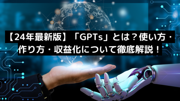 【24年最新版】「GPTs」とは？使い方・作り方・収益化について徹底解説！